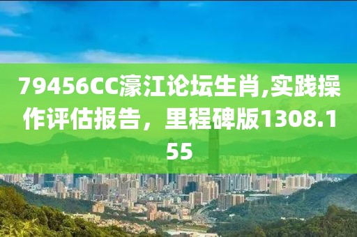 79456CC濠江论坛生肖,实践操作评估报告，里程碑版1308.155