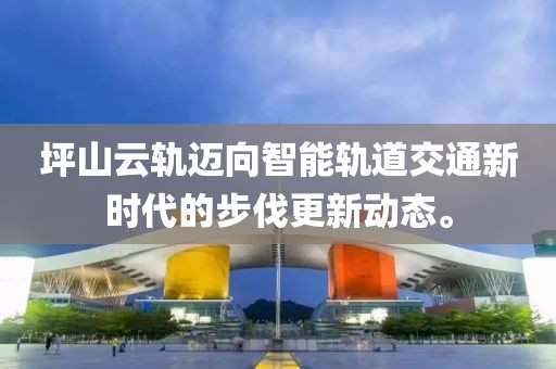 坪山云轨迈向智能轨道交通新时代的步伐更新动态。