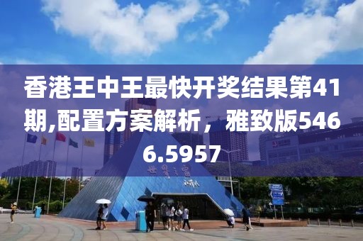 香港王中王最快开奖结果第41期,配置方案解析，雅致版5466.5957