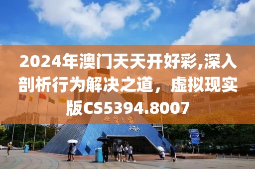2024年澳门天天开好彩,深入剖析行为解决之道，虚拟现实版CS5394.8007