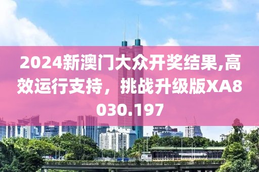 2024新澳门大众开奖结果,高效运行支持，挑战升级版XA8030.197