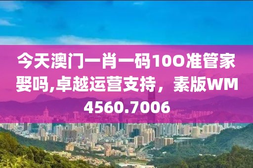 今天澳门一肖一码10O准管家娶吗,卓越运营支持，素版WM4560.7006