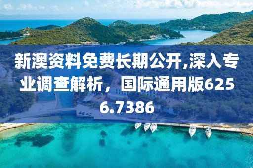 新澳资料免费长期公开,深入专业调查解析，国际通用版6256.7386