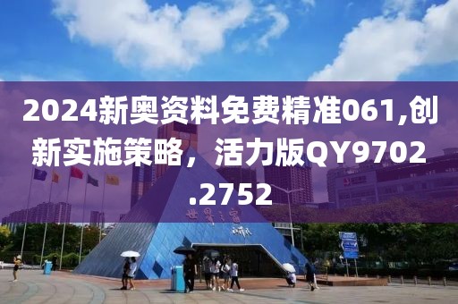 2024新奥资料免费精准061,创新实施策略，活力版QY9702.2752