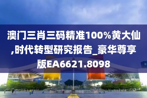 澳门三肖三码精准100%黄大仙,时代转型研究报告_豪华尊享版EA6621.8098
