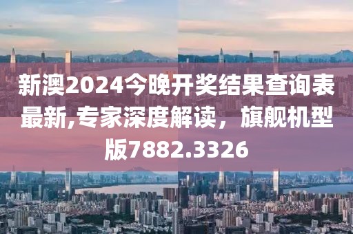 新澳2024今晚开奖结果查询表最新,专家深度解读，旗舰机型版7882.3326