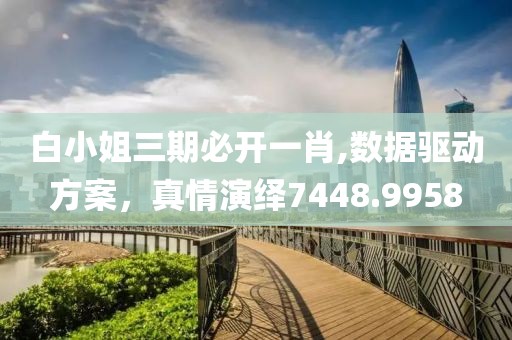 白小姐三期必开一肖,数据驱动方案，真情演绎7448.9958