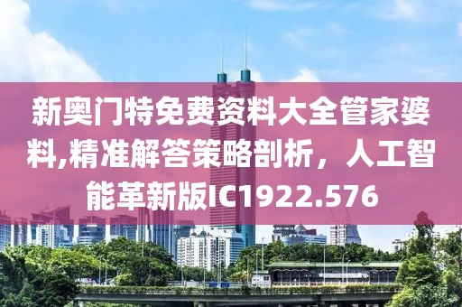 新奥门特免费资料大全管家婆料,精准解答策略剖析，人工智能革新版IC1922.576