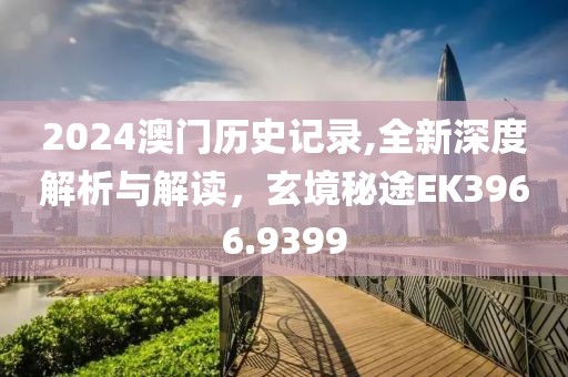 2024澳门历史记录,全新深度解析与解读，玄境秘途EK3966.9399