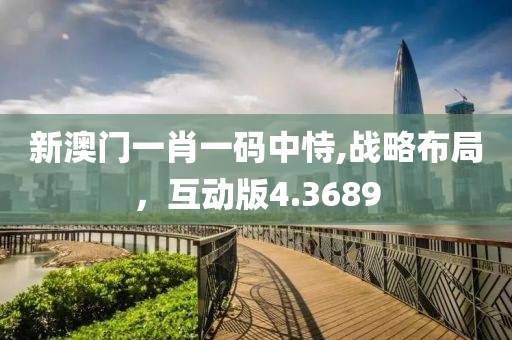 新澳门一肖一码中恃,战略布局，互动版4.3689