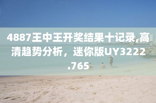 4887王中王开奖结果十记录,高清趋势分析，迷你版UY3222.765