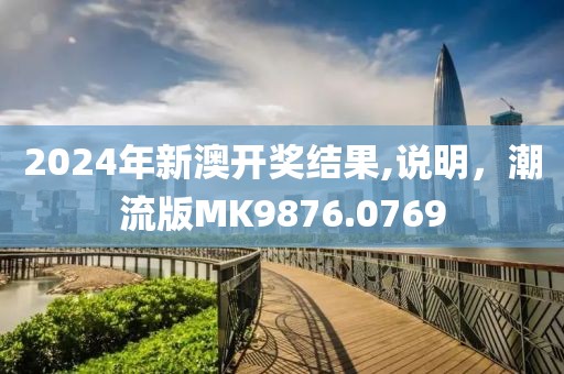2024年新澳开奖结果,说明，潮流版MK9876.0769