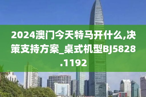 2024澳门今天特马开什么,决策支持方案_桌式机型BJ5828.1192