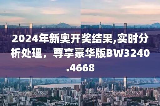 2024年新奥开奖结果,实时分析处理，尊享豪华版BW3240.4668