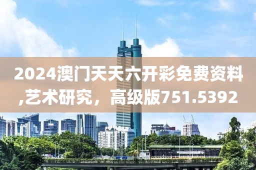 2024澳门天天六开彩免费资料,艺术研究，高级版751.5392
