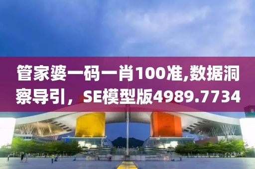 管家婆一码一肖100准,数据洞察导引，SE模型版4989.7734