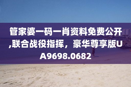 管家婆一码一肖资料免费公开,联合战役指挥，豪华尊享版UA9698.0682