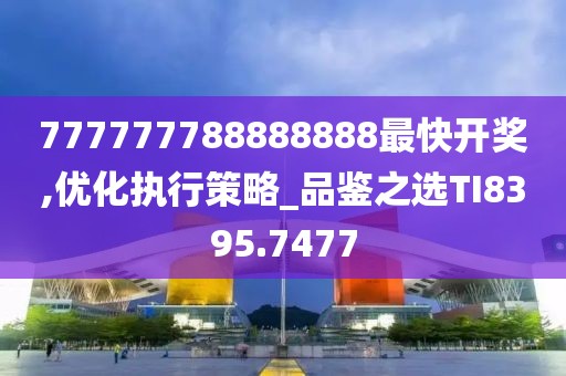 777777788888888最快开奖,优化执行策略_品鉴之选TI8395.7477