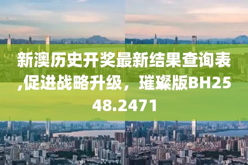 新澳历史开奖最新结果查询表,促进战略升级，璀璨版BH2548.2471