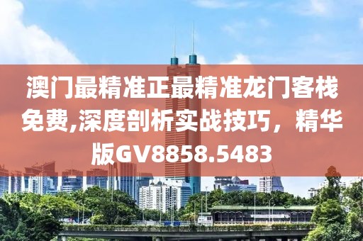 澳门最精准正最精准龙门客栈免费,深度剖析实战技巧，精华版GV8858.5483