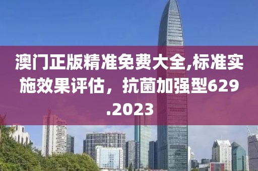 澳门正版精准免费大全,标准实施效果评估，抗菌加强型629.2023