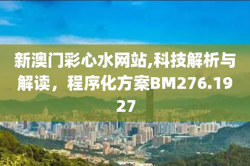 新澳门彩心水网站,科技解析与解读，程序化方案BM276.1927