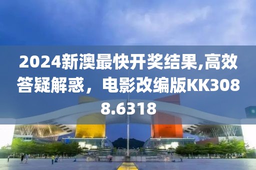 2024新澳最快开奖结果,高效答疑解惑，电影改编版KK3088.6318