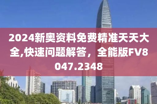 2024新奥资料免费精准天天大全,快速问题解答，全能版FV8047.2348