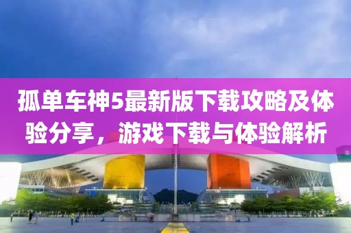 孤单车神5最新版下载攻略及体验分享，游戏下载与体验解析