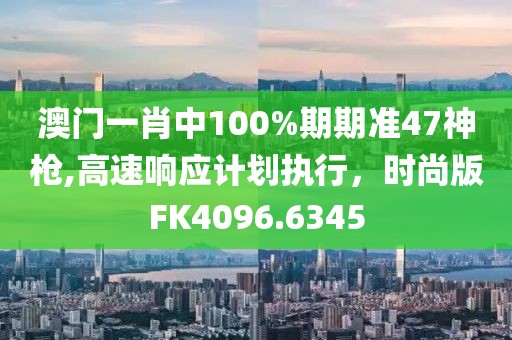 澳门一肖中100%期期准47神枪,高速响应计划执行，时尚版FK4096.6345