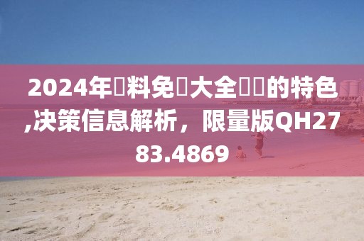 2024年資料免費大全優勢的特色,决策信息解析，限量版QH2783.4869