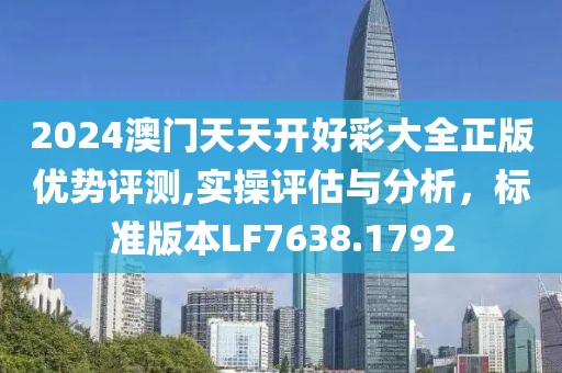 2024澳门天天开好彩大全正版优势评测,实操评估与分析，标准版本LF7638.1792
