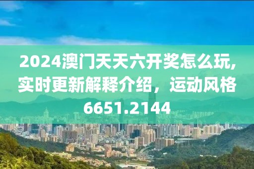 2024澳门天天六开奖怎么玩,实时更新解释介绍，运动风格6651.2144
