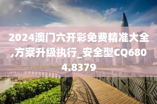2024澳门六开彩免费精准大全,方案升级执行_安全型CQ6804.8379