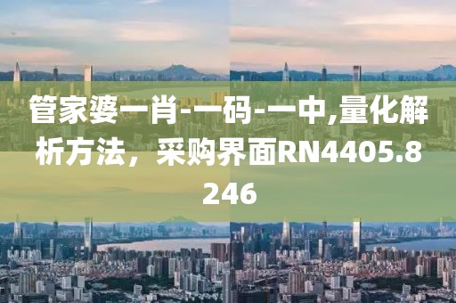 管家婆一肖-一码-一中,量化解析方法，采购界面RN4405.8246