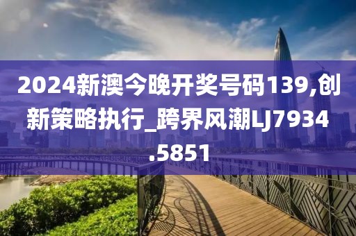 2024新澳今晚开奖号码139,创新策略执行_跨界风潮LJ7934.5851