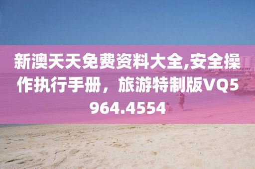 新澳天天免费资料大全,安全操作执行手册，旅游特制版VQ5964.4554