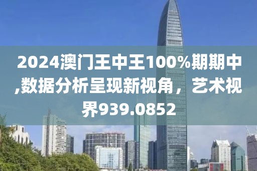 2024澳门王中王100%期期中,数据分析呈现新视角，艺术视界939.0852