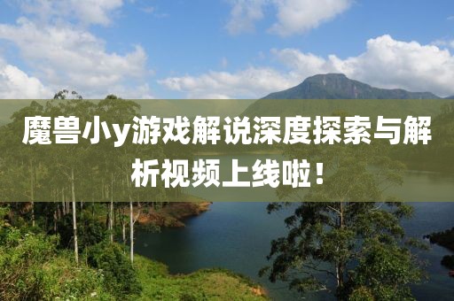魔兽小y游戏解说深度探索与解析视频上线啦！