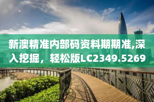 新澳精准内部码资料期期准,深入挖掘，轻松版LC2349.5269