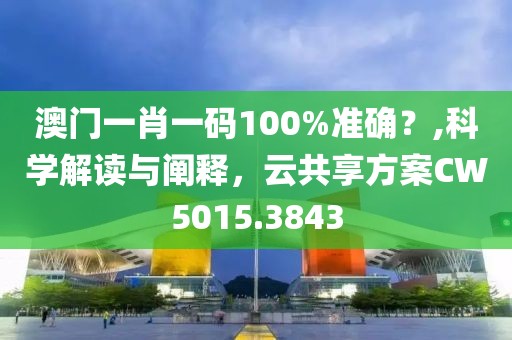 澳门一肖一码100%准确？,科学解读与阐释，云共享方案CW5015.3843