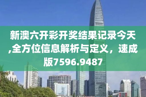 新澳六开彩开奖结果记录今天,全方位信息解析与定义，速成版7596.9487