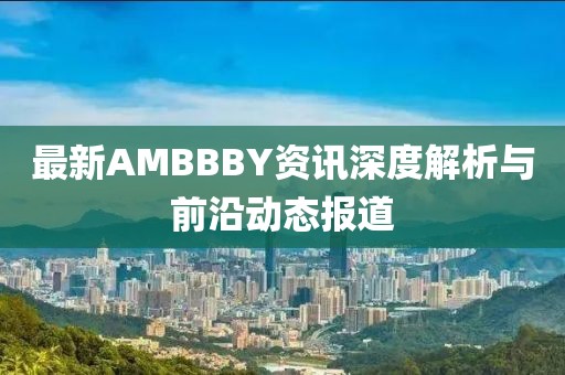 最新AMBBBY资讯深度解析与前沿动态报道