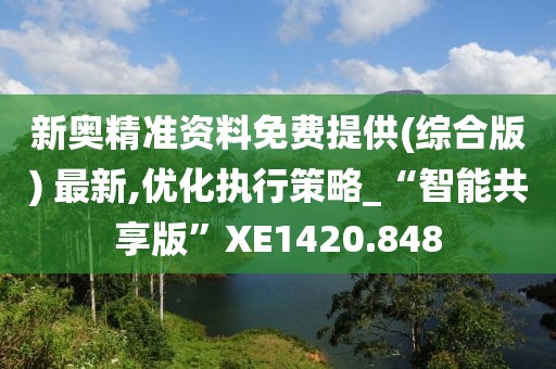 新奥精准资料免费提供(综合版) 最新,优化执行策略_“智能共享版”XE1420.848