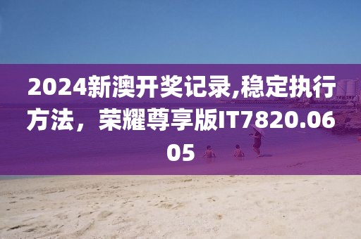 2024新澳开奖记录,稳定执行方法，荣耀尊享版IT7820.0605