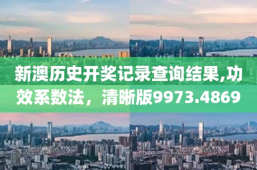 新澳历史开奖记录查询结果,功效系数法，清晰版9973.4869