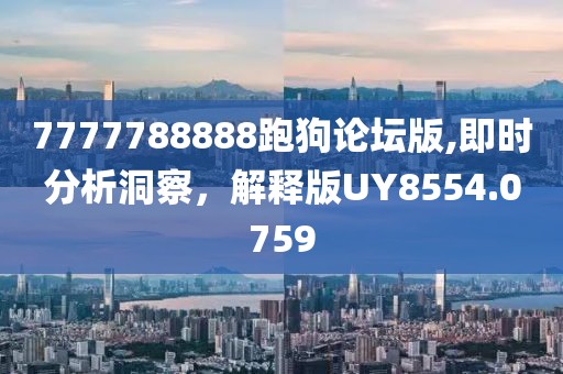 7777788888跑狗论坛版,即时分析洞察，解释版UY8554.0759