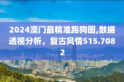 2024澳门最精准跑狗图,数据透视分析，复古风情515.7082