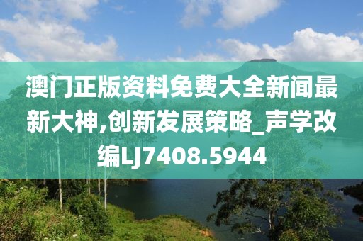澳门正版资料免费大全新闻最新大神,创新发展策略_声学改编LJ7408.5944