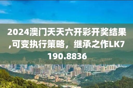 2024澳门天天六开彩开奖结果,可变执行策略，继承之作LK7190.8836